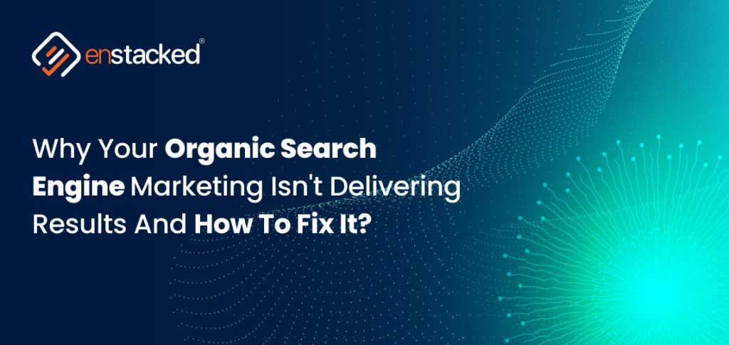 Why Your Organic Search Engine Marketing Isn't Delivering Results?
